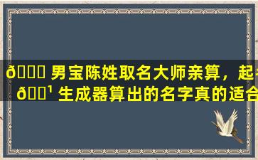🐛 男宝陈姓取名大师亲算，起名 🌹 生成器算出的名字真的适合你的宝宝吗